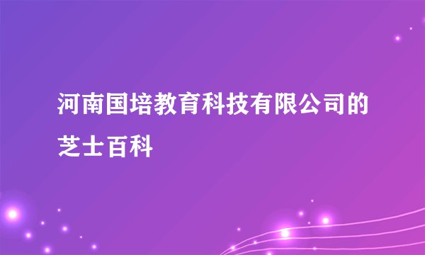 河南国培教育科技有限公司的芝士百科