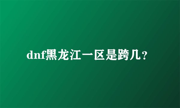 dnf黑龙江一区是跨几？