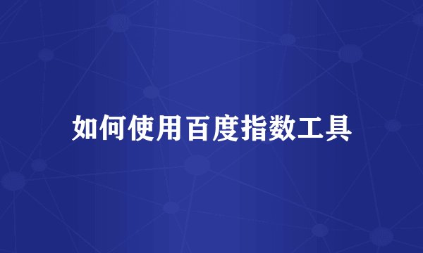 如何使用百度指数工具