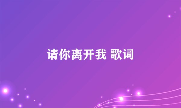 请你离开我 歌词