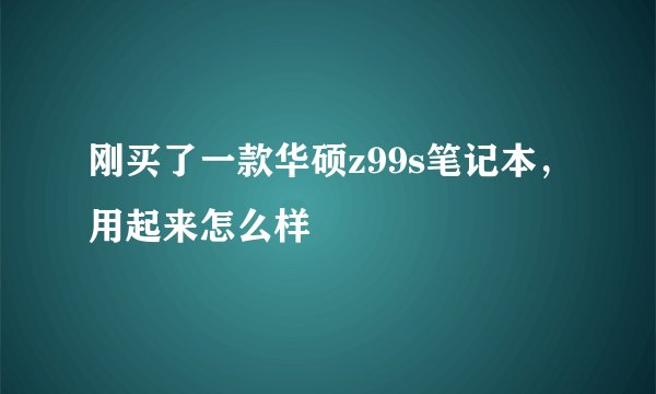刚买了一款华硕z99s笔记本，用起来怎么样