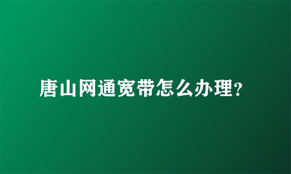 唐山网通宽带怎么办理?