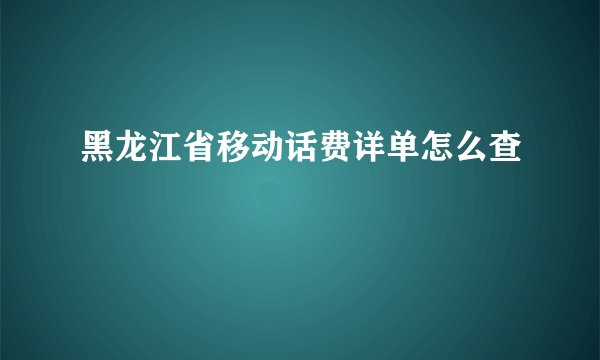 黑龙江省移动话费详单怎么查