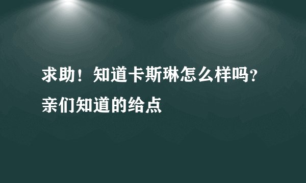 求助！知道卡斯琳怎么样吗？亲们知道的给点