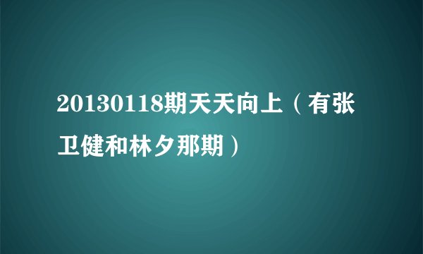 20130118期天天向上（有张卫健和林夕那期）