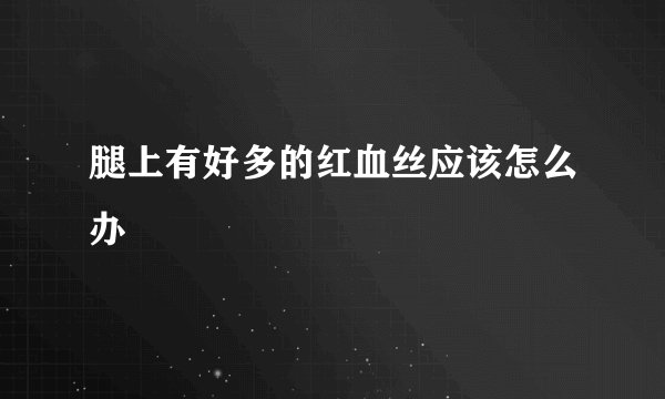 腿上有好多的红血丝应该怎么办