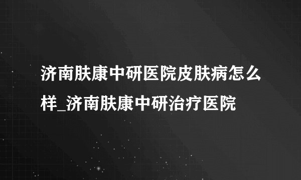 济南肤康中研医院皮肤病怎么样_济南肤康中研治疗医院