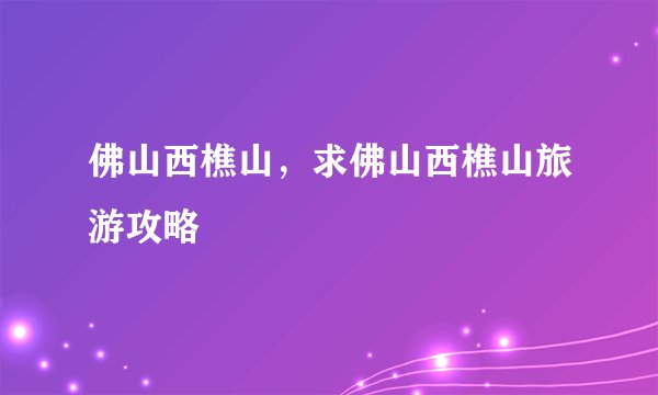佛山西樵山，求佛山西樵山旅游攻略
