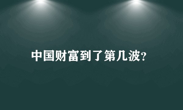 中国财富到了第几波？