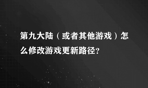 第九大陆（或者其他游戏）怎么修改游戏更新路径？