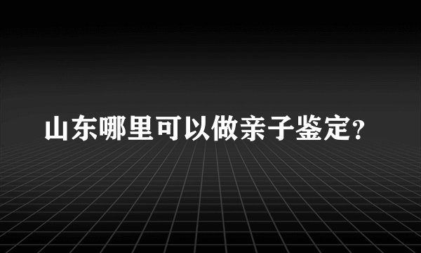 山东哪里可以做亲子鉴定？
