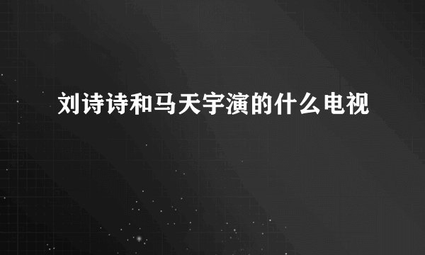 刘诗诗和马天宇演的什么电视