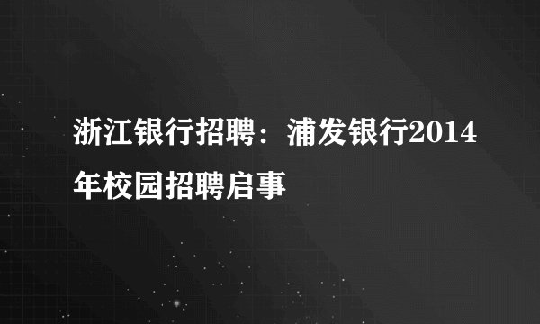 浙江银行招聘：浦发银行2014年校园招聘启事