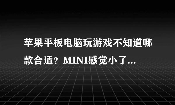 苹果平板电脑玩游戏不知道哪款合适？MINI感觉小了点，懂的老司机给我指点指点？