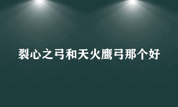 裂心之弓和天火鹰弓那个好