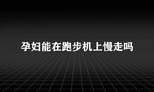 孕妇能在跑步机上慢走吗