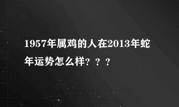1957年属鸡的人在2013年蛇年运势怎么样？？？