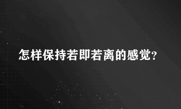 怎样保持若即若离的感觉?