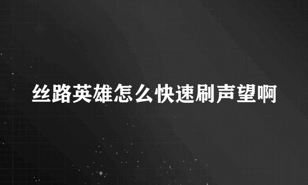 丝路英雄怎么快速刷声望啊