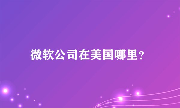 微软公司在美国哪里？