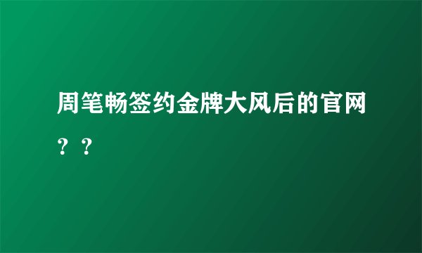 周笔畅签约金牌大风后的官网？？