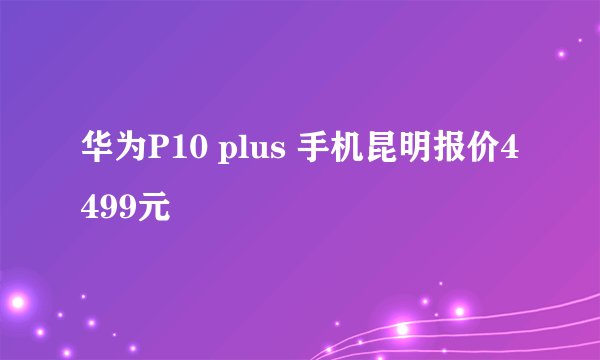 华为P10 plus 手机昆明报价4499元