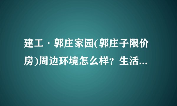 建工·郭庄家园(郭庄子限价房)周边环境怎么样?生活便利吗?