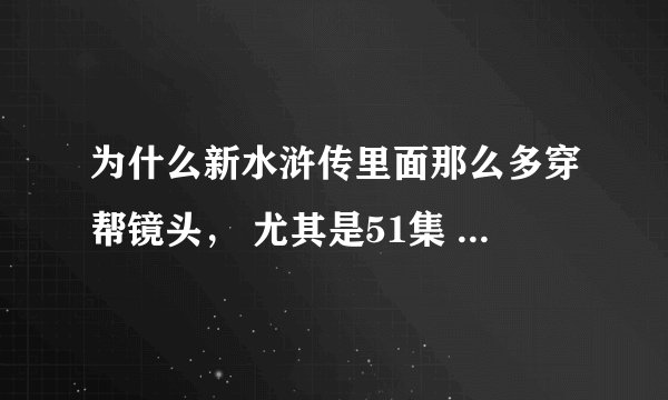 为什么新水浒传里面那么多穿帮镜头， 尤其是51集 42分26秒 那个小兵蛋子过梯子那段 笑死我了，