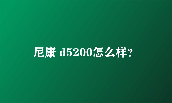 尼康 d5200怎么样？