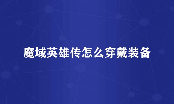 魔域英雄传怎么穿戴装备