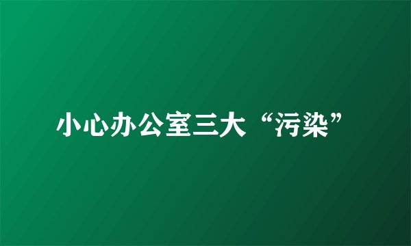 小心办公室三大“污染”