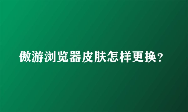 傲游浏览器皮肤怎样更换？