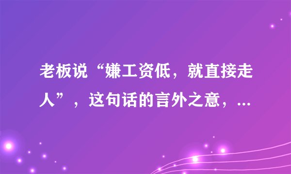 老板说“嫌工资低，就直接走人”，这句话的言外之意，老实人要懂