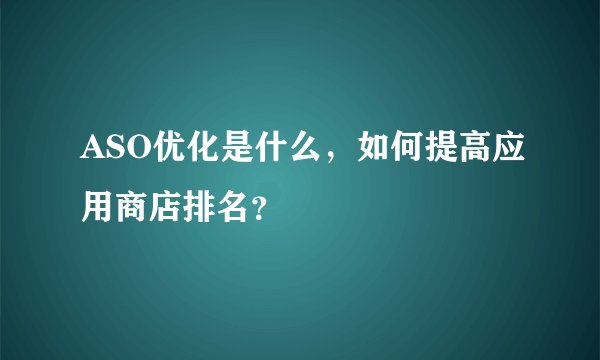 ASO优化是什么，如何提高应用商店排名？