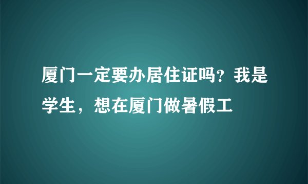 厦门一定要办居住证吗？我是学生，想在厦门做暑假工