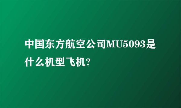 中国东方航空公司MU5093是什么机型飞机?