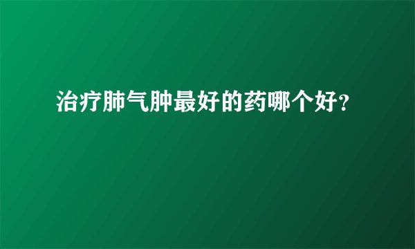 治疗肺气肿最好的药哪个好？