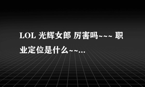 LOL 光辉女郎 厉害吗~~~ 职业定位是什么~~~ 高端局有她的身影么 ~~~~~