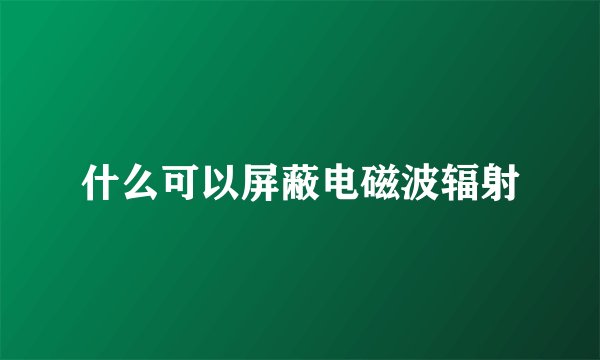 什么可以屏蔽电磁波辐射