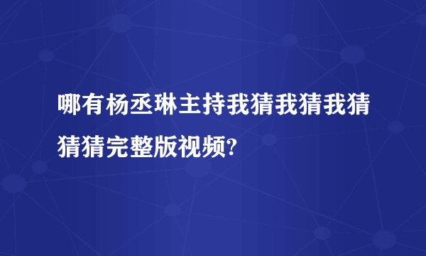 哪有杨丞琳主持我猜我猜我猜猜猜完整版视频?