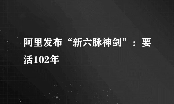 阿里发布“新六脉神剑”：要活102年