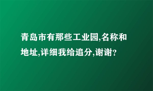 青岛市有那些工业园,名称和地址,详细我给追分,谢谢？
