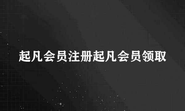 起凡会员注册起凡会员领取
