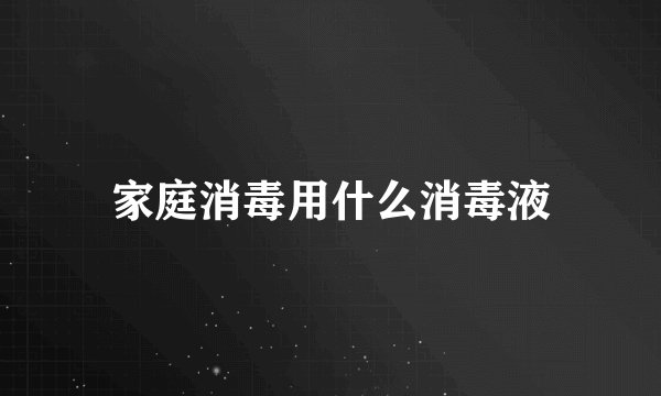 家庭消毒用什么消毒液
