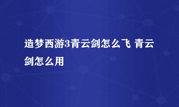 造梦西游3青云剑怎么飞 青云剑怎么用