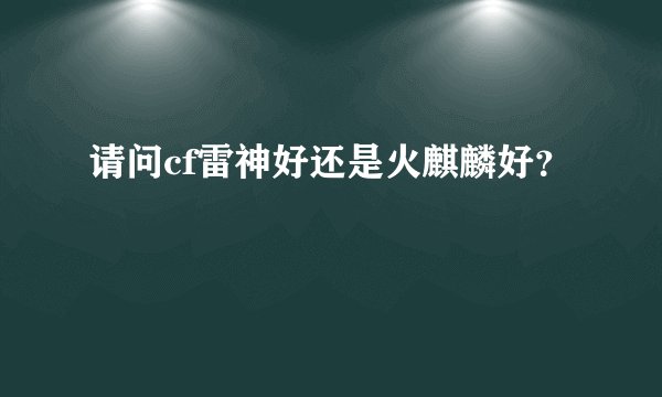 请问cf雷神好还是火麒麟好?
