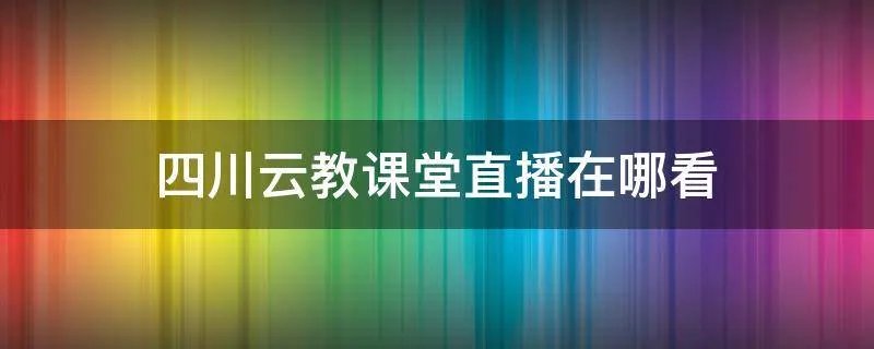 四川云教课堂直播在哪看