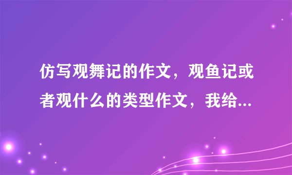 仿写观舞记的作文,观鱼记或者观什么的类型作文,我给的分很高