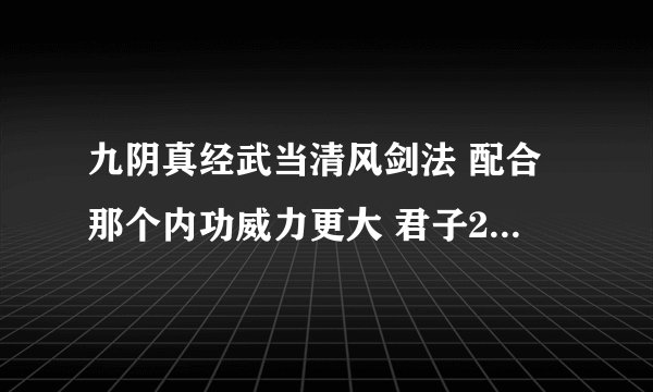 九阴真经武当清风剑法 配合那个内功威力更大 君子2内？但只能学到30 还是江湖内功五行心法