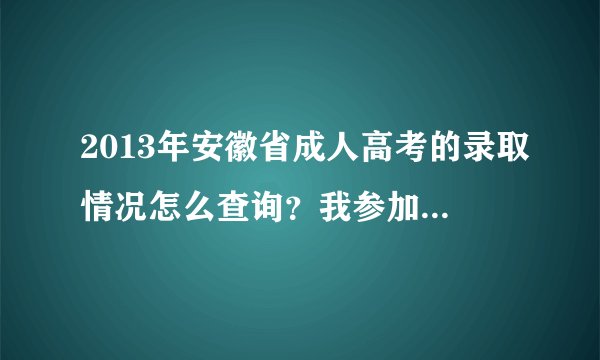 2013年安徽省成人高考的录取情况怎么查询？我参加今年的成人高考，报考的是安徽科技学院，不知道录取